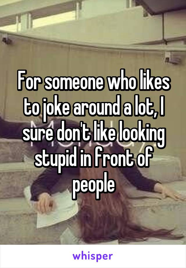 For someone who likes to joke around a lot, I sure don't like looking stupid in front of people