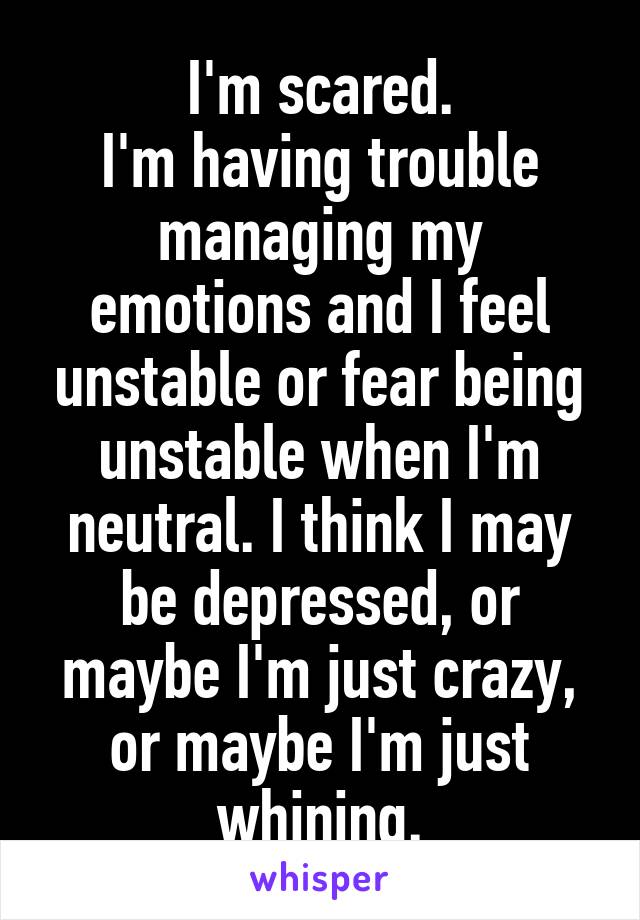 I'm scared.
I'm having trouble managing my emotions and I feel unstable or fear being unstable when I'm neutral. I think I may be depressed, or maybe I'm just crazy, or maybe I'm just whining.