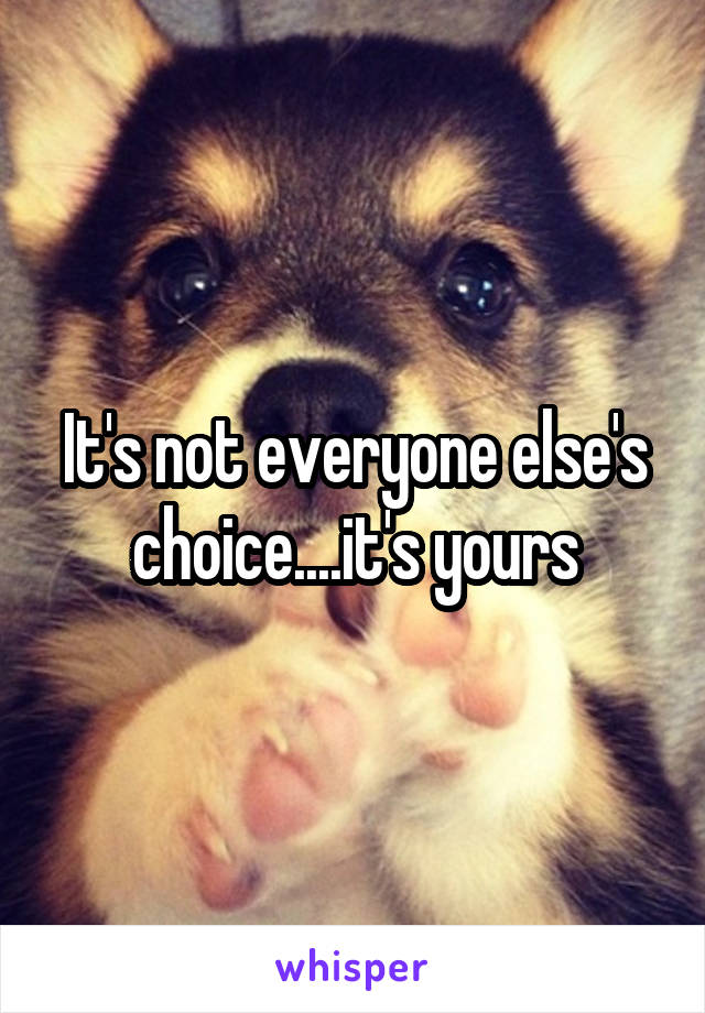 It's not everyone else's choice....it's yours
