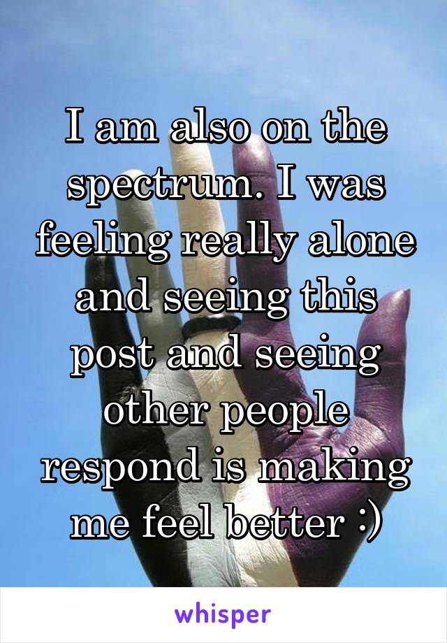 I am also on the spectrum. I was feeling really alone and seeing this post and seeing other people respond is making me feel better :)