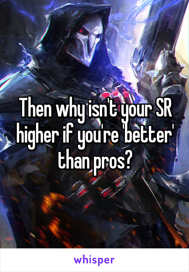 Then why isn't your SR higher if you're 'better' than pros?