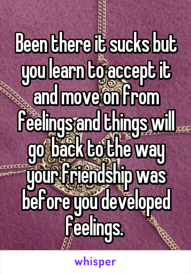 Been there it sucks but you learn to accept it and move on from feelings and things will go  back to the way your friendship was before you developed feelings. 