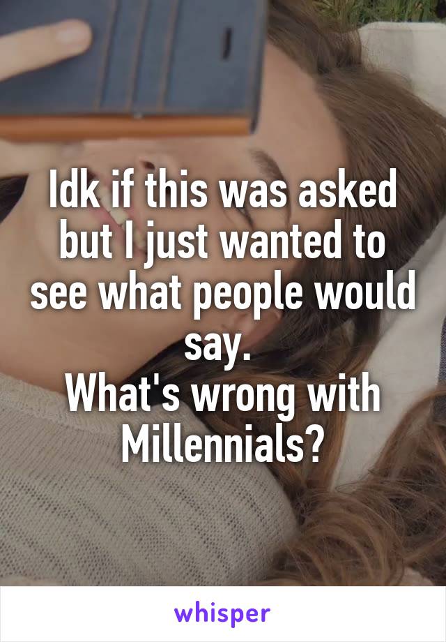 Idk if this was asked but I just wanted to see what people would say. 
What's wrong with Millennials?