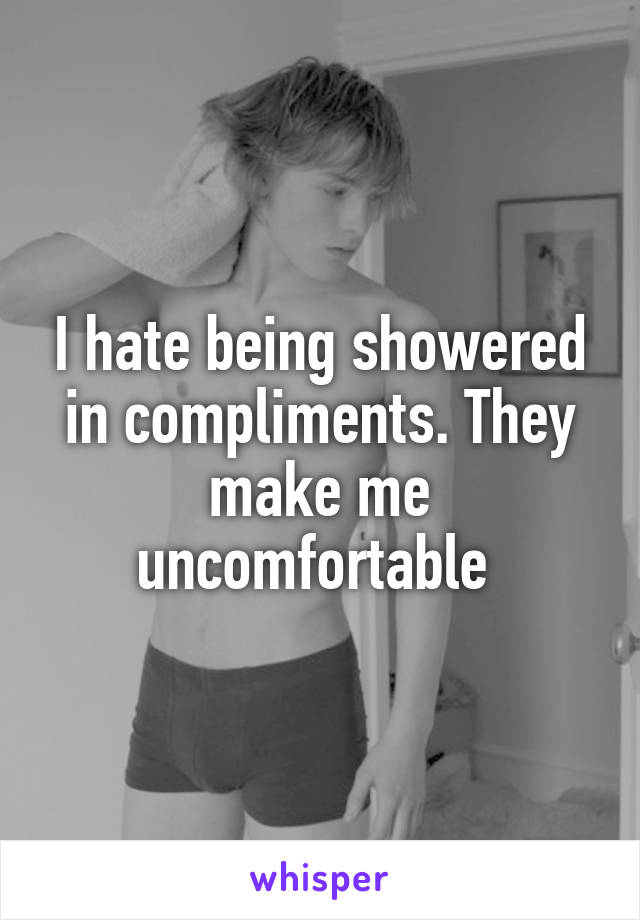 I hate being showered in compliments. They make me uncomfortable 