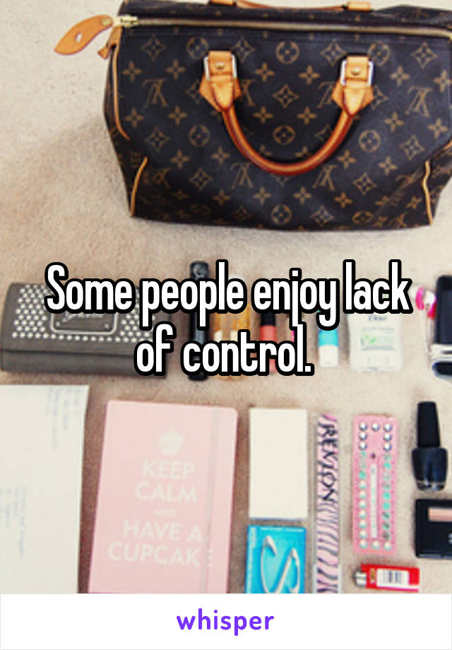 Some people enjoy lack of control. 