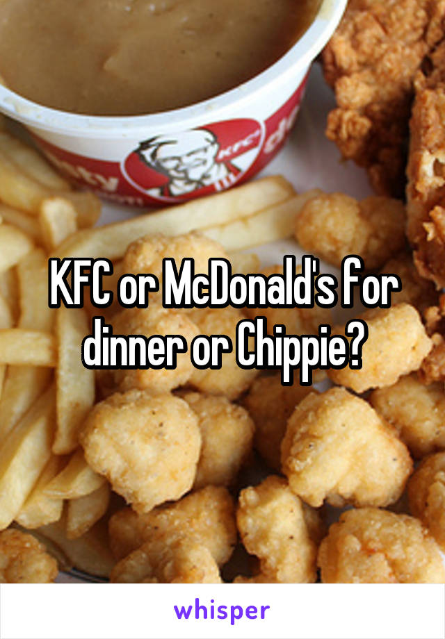 KFC or McDonald's for dinner or Chippie?