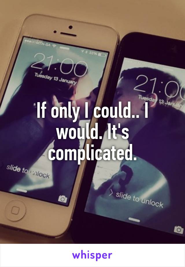 If only I could.. I would. It's complicated.