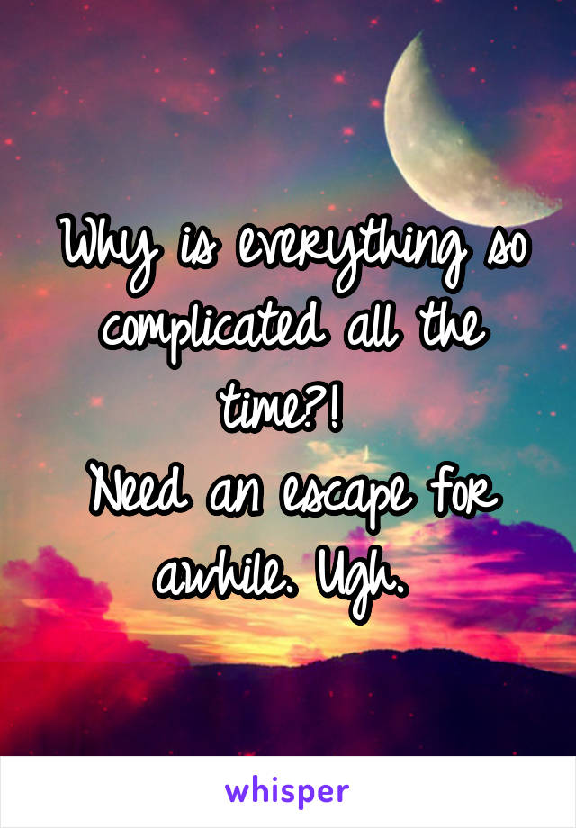 Why is everything so complicated all the time?! 
Need an escape for awhile. Ugh. 