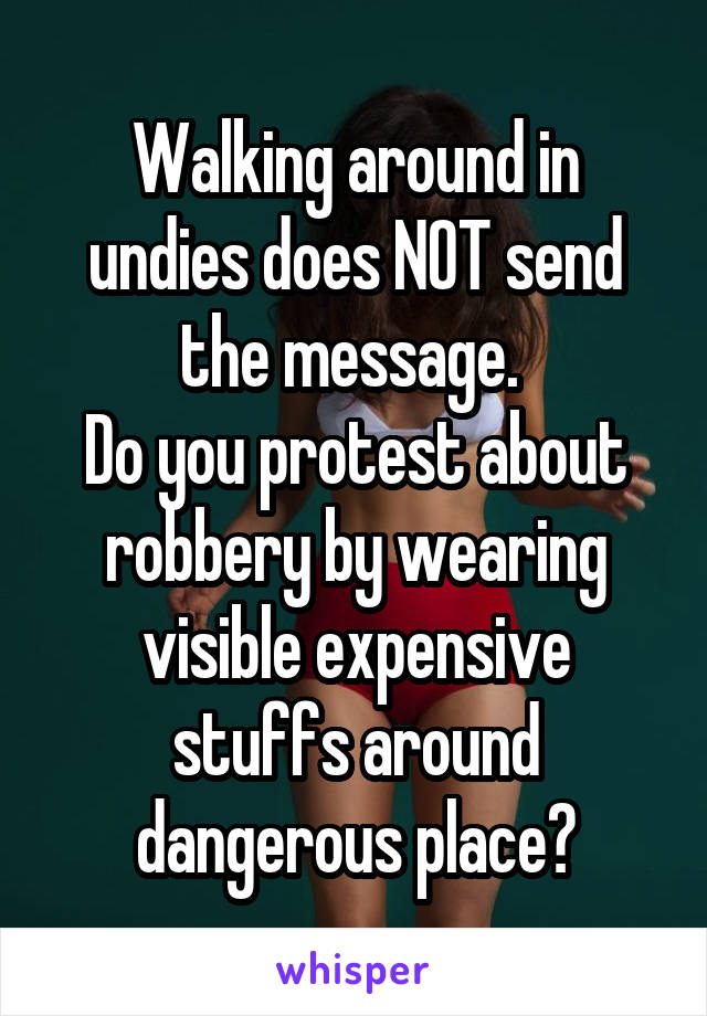 Walking around in undies does NOT send the message. 
Do you protest about robbery by wearing visible expensive stuffs around dangerous place?