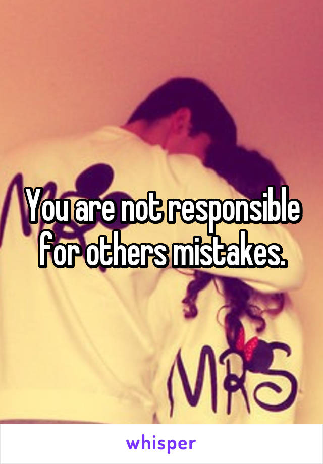 You are not responsible for others mistakes.