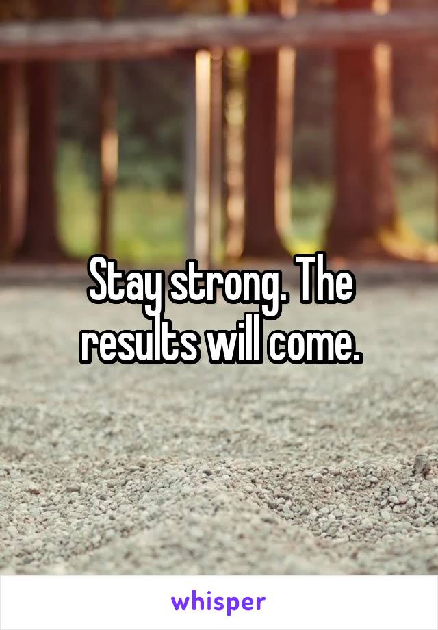 Stay strong. The results will come.