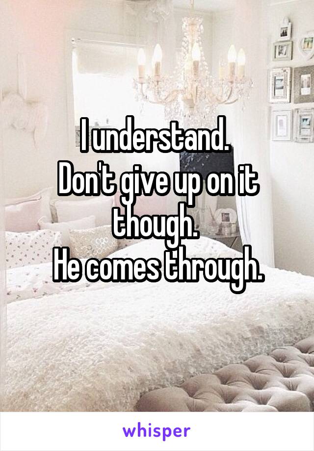 I understand. 
Don't give up on it though. 
He comes through.
