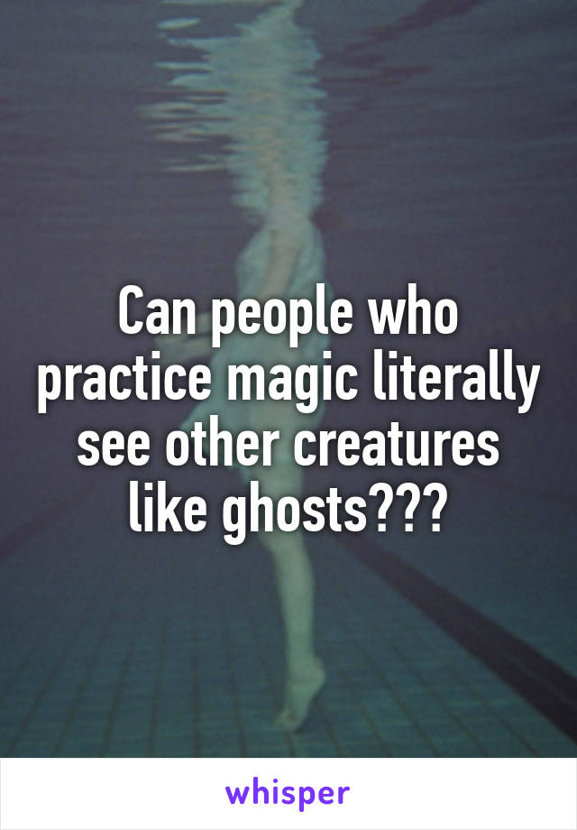 Can people who practice magic literally see other creatures like ghosts???