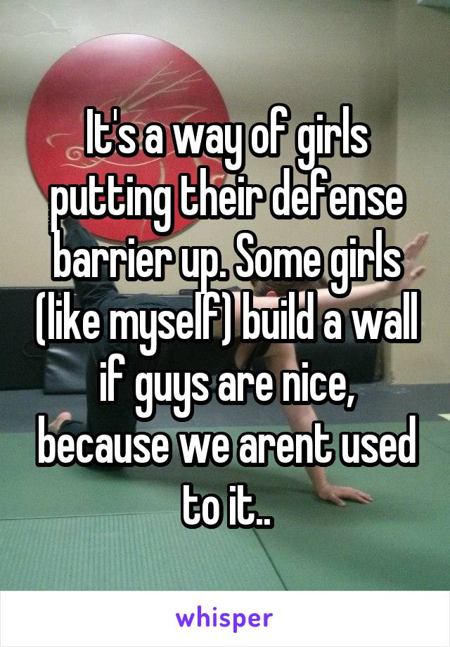 It's a way of girls putting their defense barrier up. Some girls (like myself) build a wall if guys are nice, because we arent used to it..