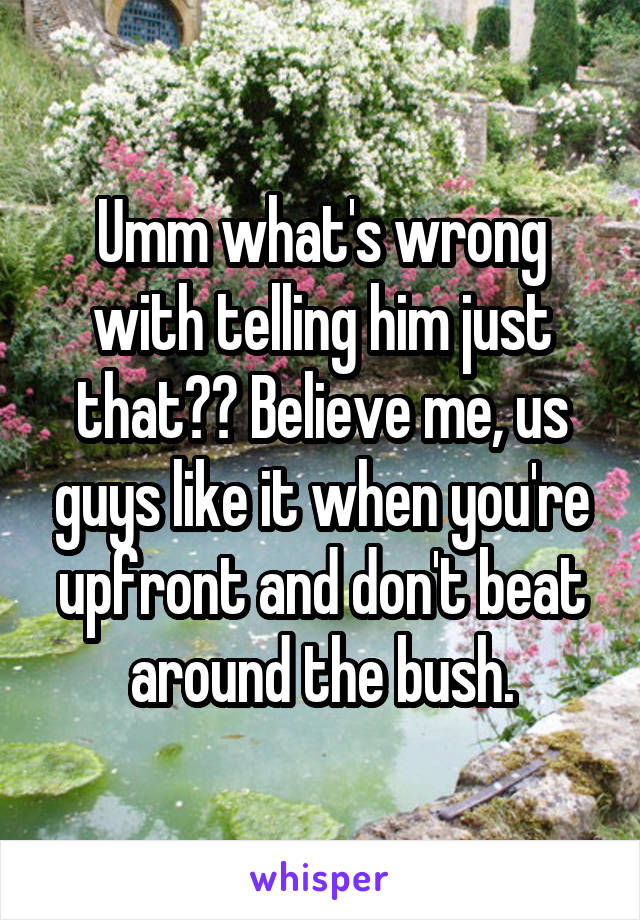 Umm what's wrong with telling him just that?? Believe me, us guys like it when you're upfront and don't beat around the bush.