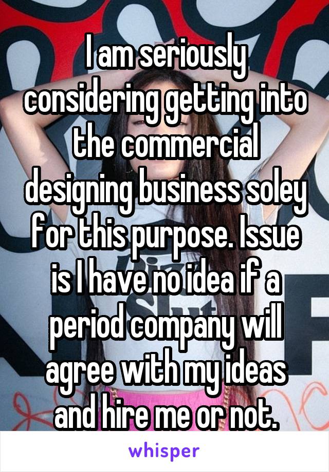 I am seriously considering getting into the commercial designing business soley for this purpose. Issue is I have no idea if a period company will agree with my ideas and hire me or not.