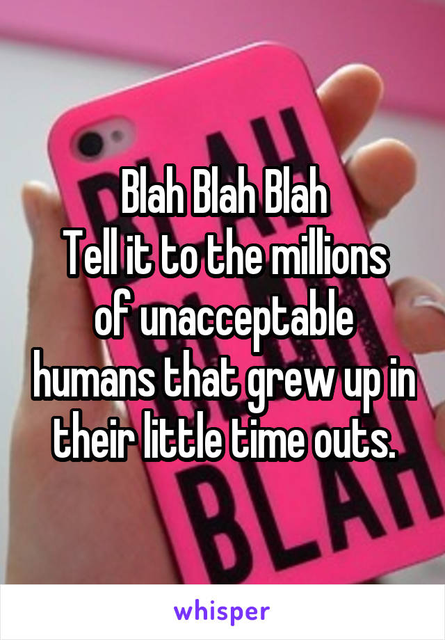 Blah Blah Blah
Tell it to the millions of unacceptable humans that grew up in their little time outs.