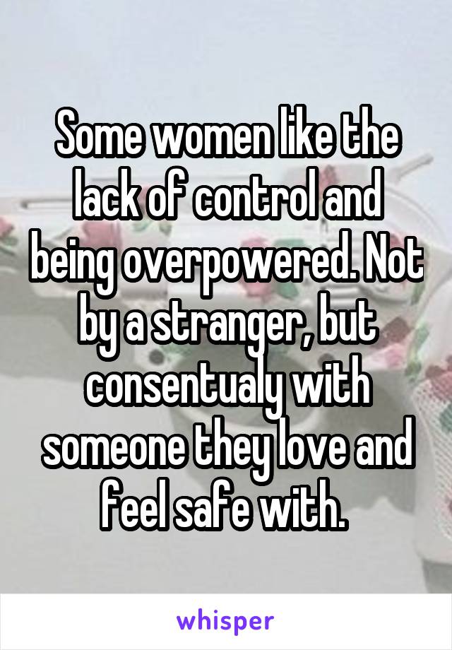 Some women like the lack of control and being overpowered. Not by a stranger, but consentualy with someone they love and feel safe with. 