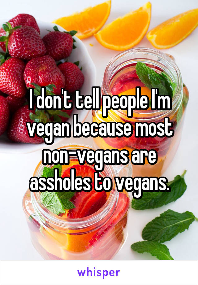 I don't tell people I'm vegan because most non-vegans are assholes to vegans.