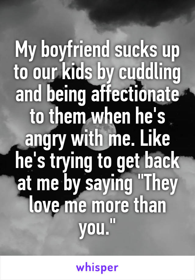 My boyfriend sucks up to our kids by cuddling and being affectionate to them when he's angry with me. Like he's trying to get back at me by saying "They love me more than you."