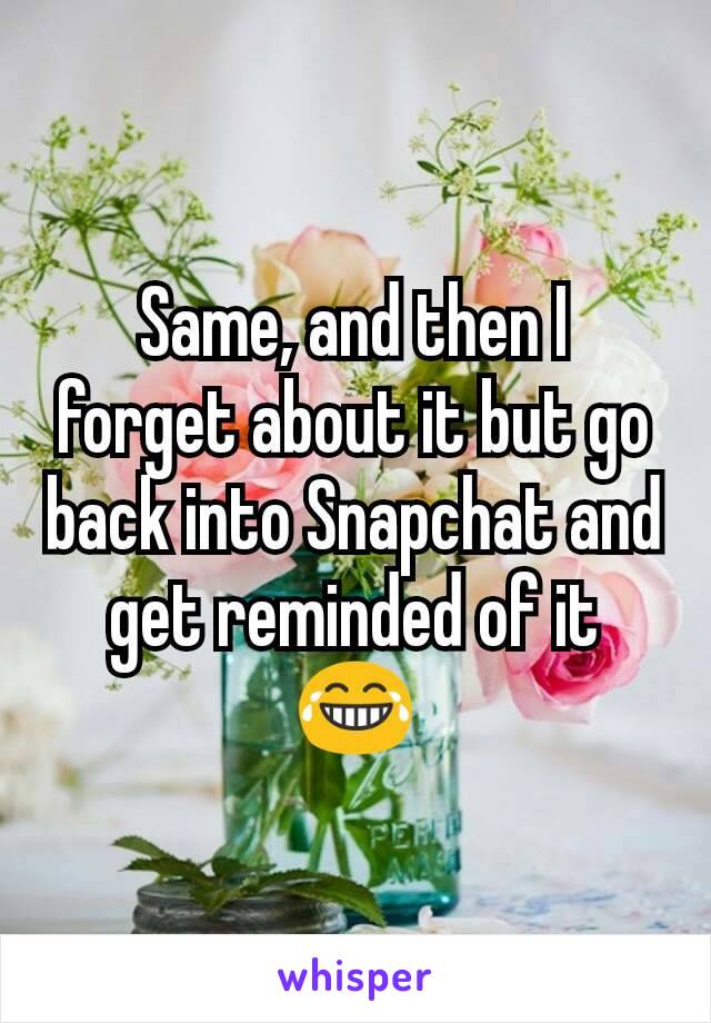 Same, and then I forget about it but go back into Snapchat and get reminded of it 😂