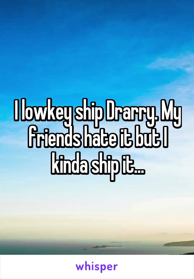 I lowkey ship Drarry. My friends hate it but I kinda ship it...