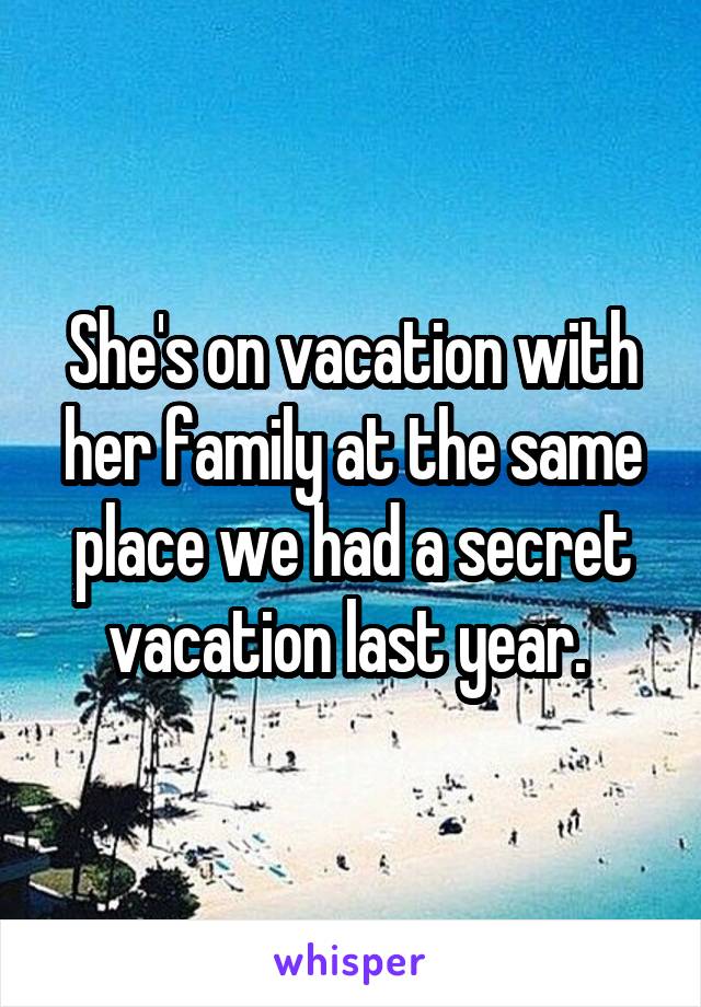 She's on vacation with her family at the same place we had a secret vacation last year. 