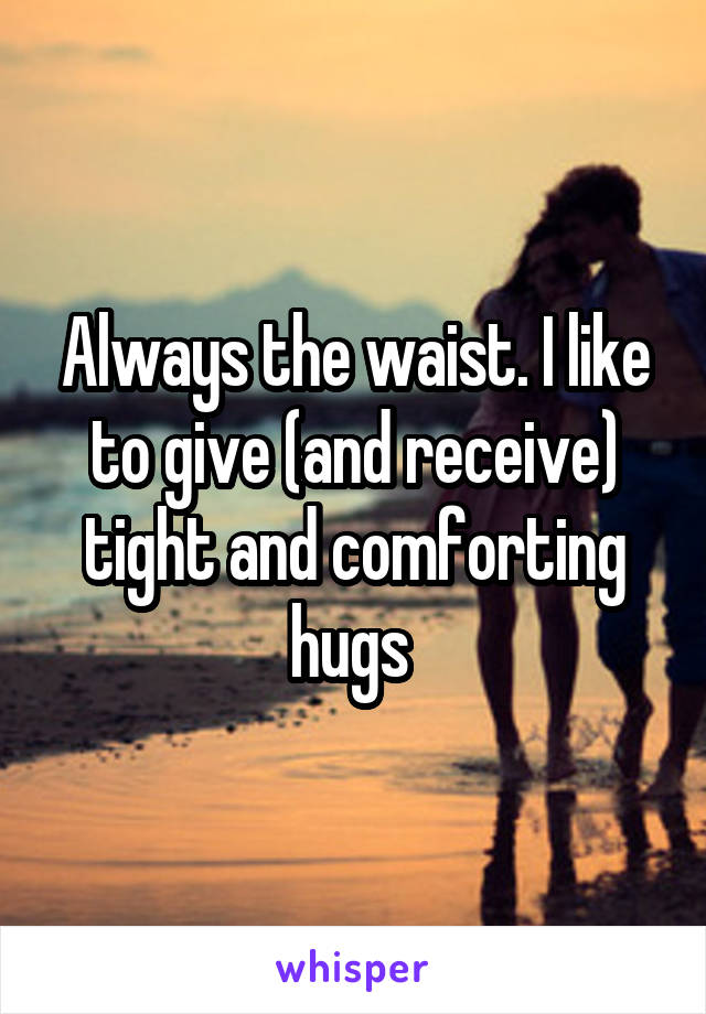 Always the waist. I like to give (and receive) tight and comforting hugs 