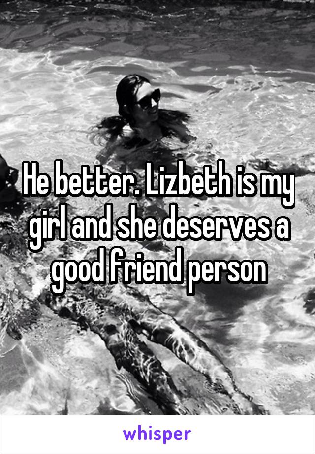 He better. Lizbeth is my girl and she deserves a good friend person