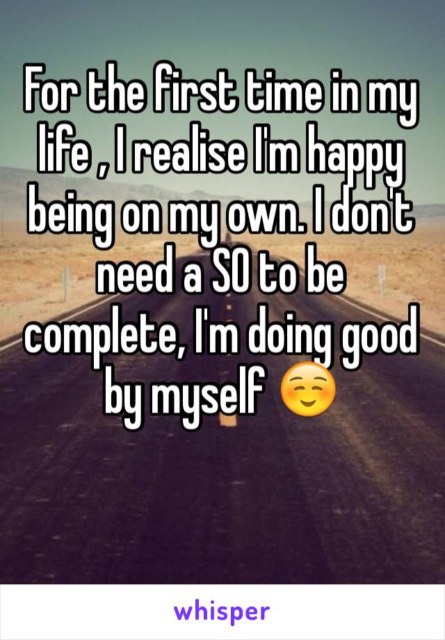 For the first time in my life , I realise I'm happy being on my own. I don't need a SO to be complete, I'm doing good by myself ☺️