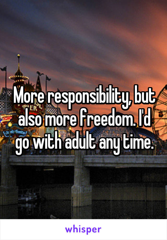 More responsibility, but also more freedom. I'd go with adult any time.