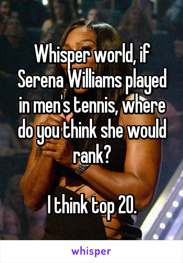 Whisper world, if Serena Williams played in men's tennis, where do you think she would rank?

I think top 20.