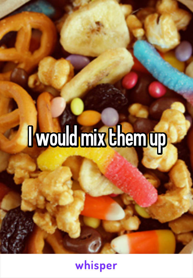 I would mix them up