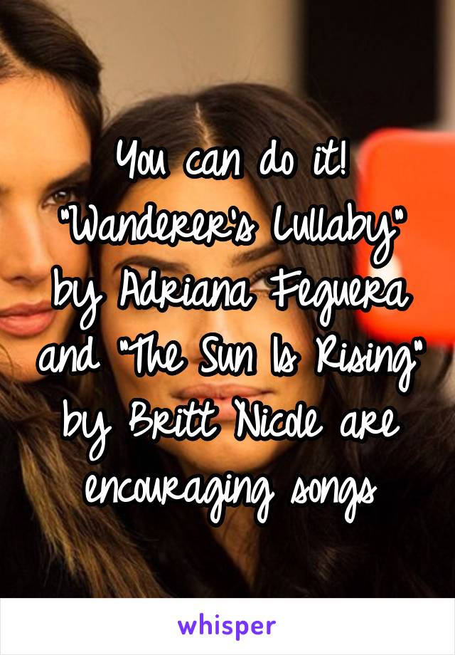 You can do it! "Wanderer's Lullaby" by Adriana Feguera and "The Sun Is Rising" by Britt Nicole are encouraging songs