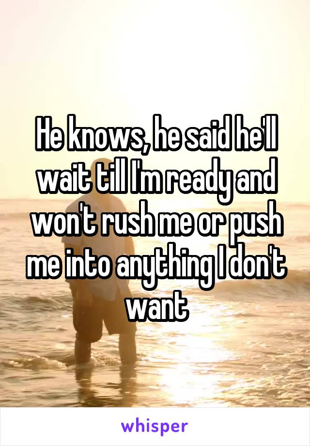 He knows, he said he'll wait till I'm ready and won't rush me or push me into anything I don't want