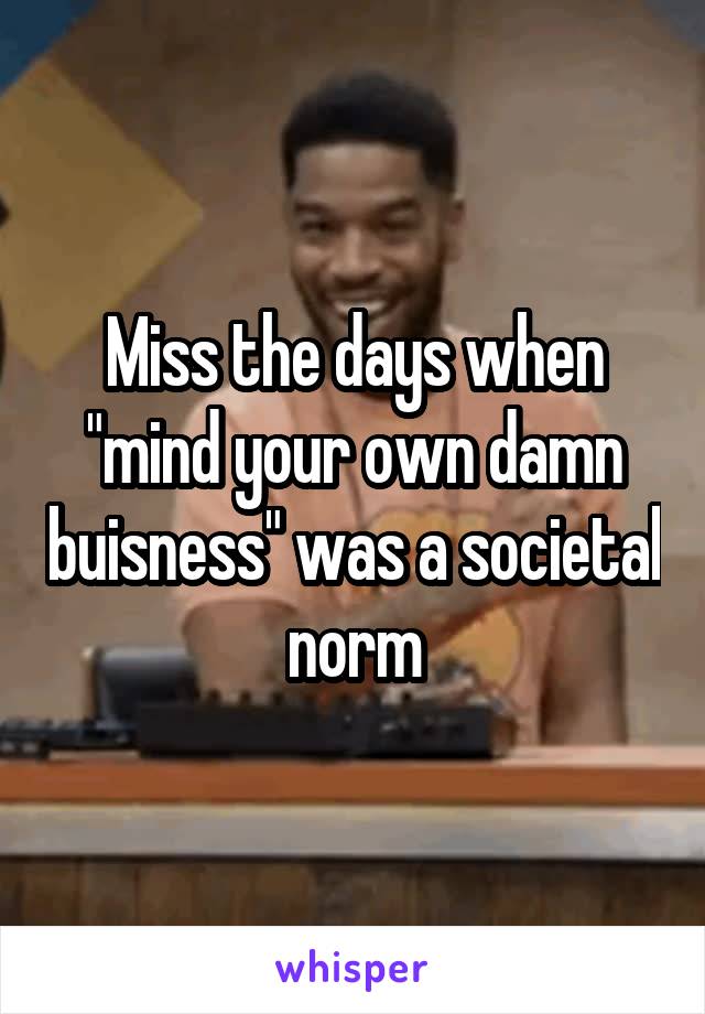 Miss the days when "mind your own damn buisness" was a societal norm