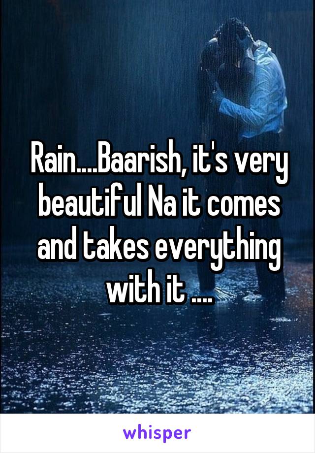 Rain....Baarish, it's very beautiful Na it comes and takes everything with it ....