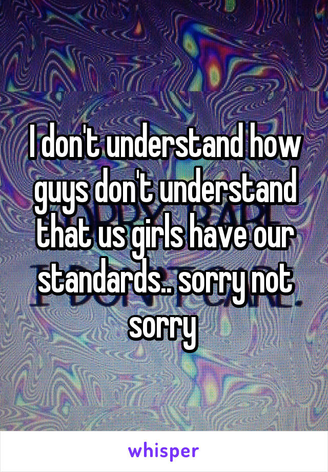 I don't understand how guys don't understand that us girls have our standards.. sorry not sorry 