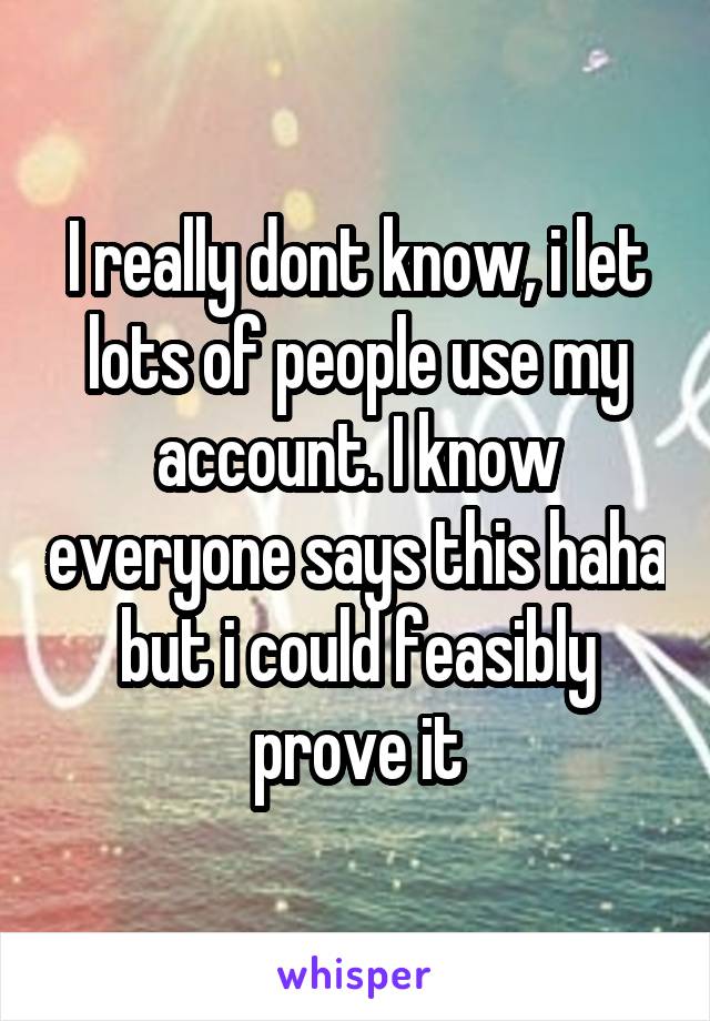 I really dont know, i let lots of people use my account. I know everyone says this haha but i could feasibly prove it