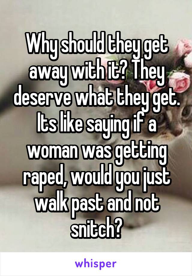 Why should they get away with it? They deserve what they get. Its like saying if a woman was getting raped, would you just walk past and not snitch?