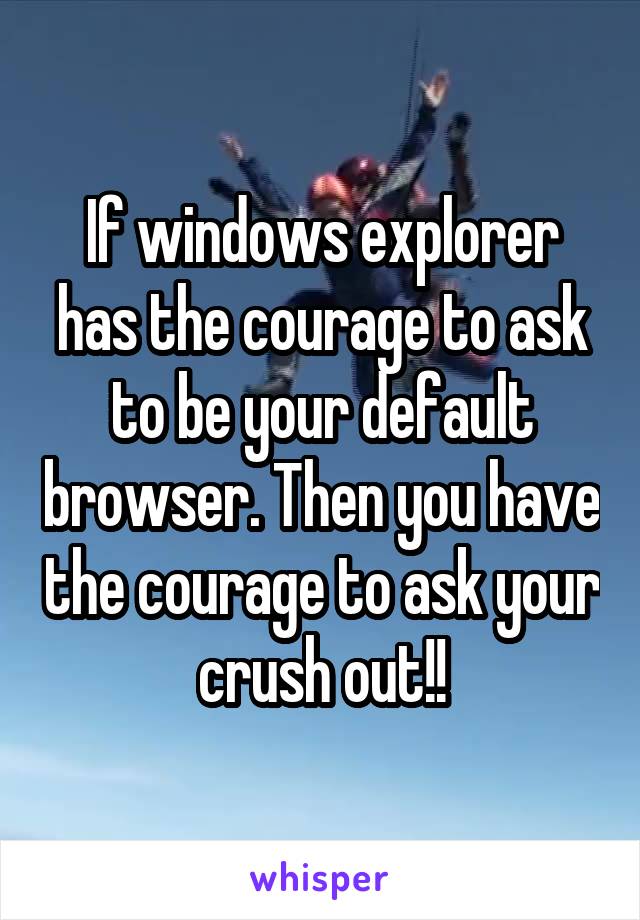 If windows explorer has the courage to ask to be your default browser. Then you have the courage to ask your crush out!!