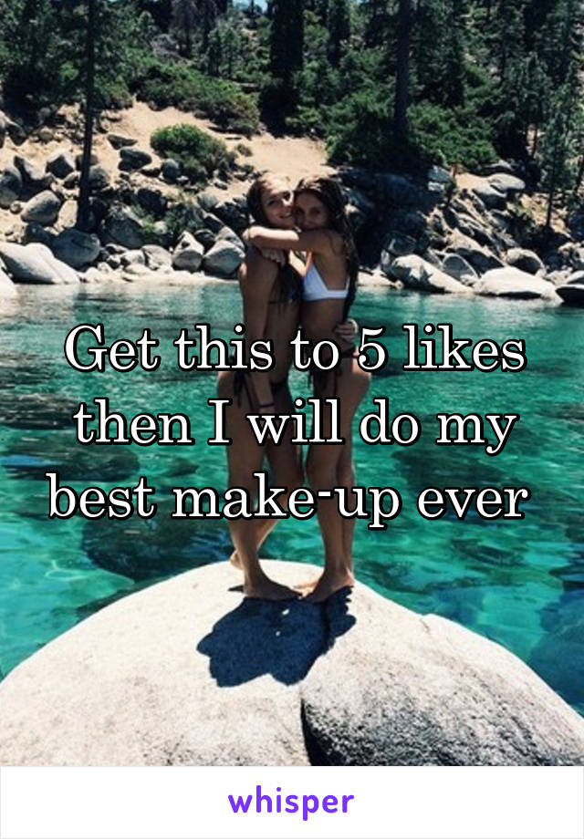 Get this to 5 likes then I will do my best make-up ever 