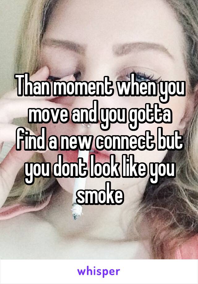 Than moment when you move and you gotta find a new connect but you dont look like you smoke