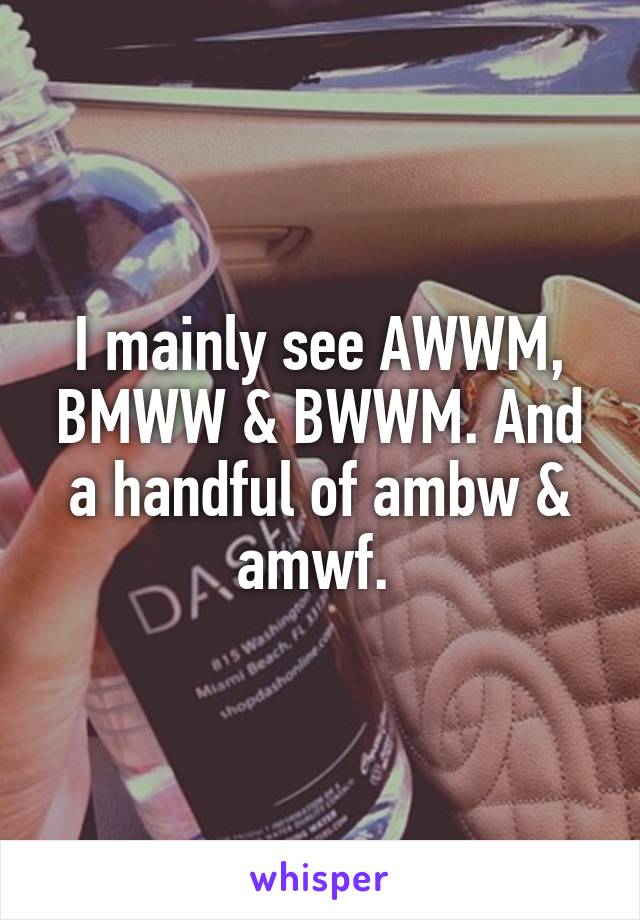 I mainly see AWWM, BMWW & BWWM. And a handful of ambw & amwf. 