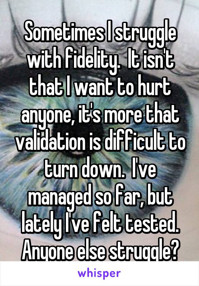 Sometimes I struggle with fidelity.  It isn't that I want to hurt anyone, it's more that validation is difficult to turn down.  I've managed so far, but lately I've felt tested. Anyone else struggle?