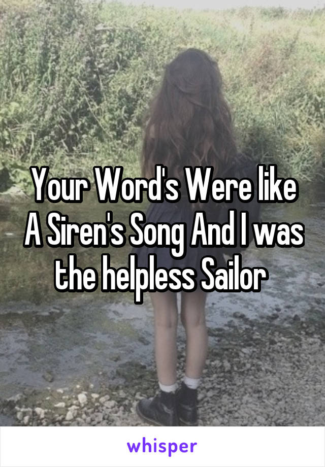  Your Word's Were like A Siren's Song And I was the helpless Sailor 