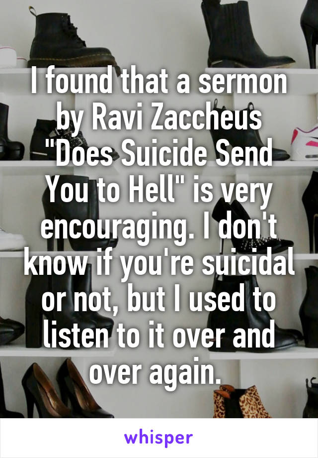 I found that a sermon by Ravi Zaccheus "Does Suicide Send You to Hell" is very encouraging. I don't know if you're suicidal or not, but I used to listen to it over and over again. 