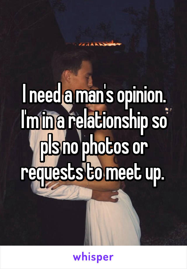 I need a man's opinion. I'm in a relationship so pls no photos or requests to meet up. 