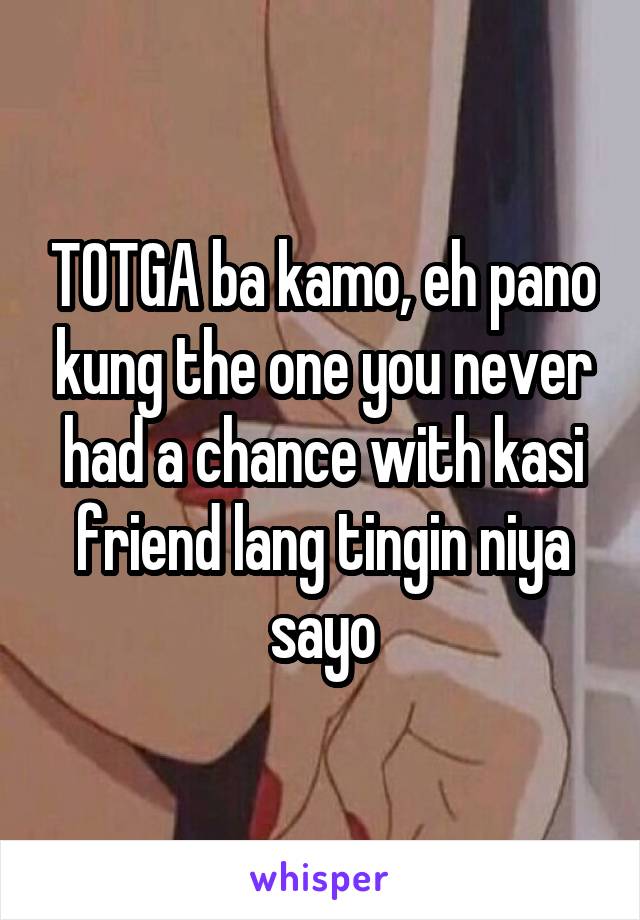 TOTGA ba kamo, eh pano kung the one you never had a chance with kasi friend lang tingin niya sayo