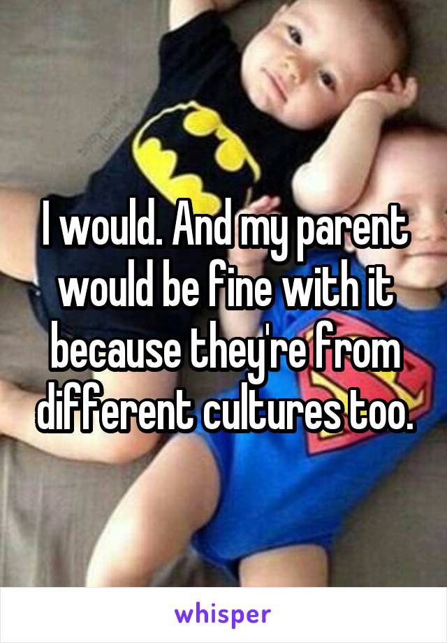 I would. And my parent would be fine with it because they're from different cultures too.